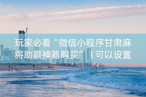 玩家必看“微信小程序甘肃麻将助赢神器购买”（可以设置输赢吗)