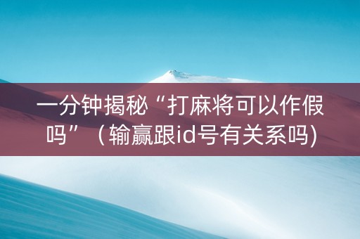 一分钟揭秘“打麻将可以作假吗”（输赢跟id号有关系吗)