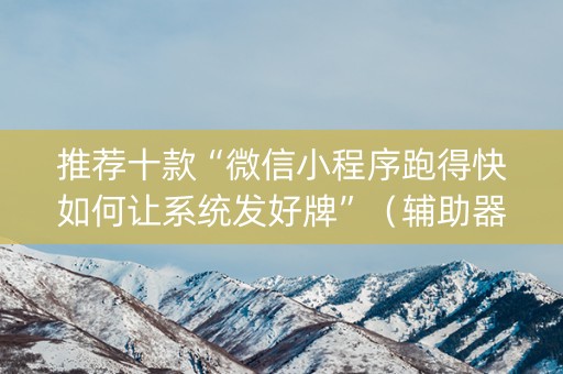 推荐十款“微信小程序跑得快如何让系统发好牌”（辅助器下载)