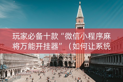 玩家必备十款“微信小程序麻将万能开挂器”（如何让系统发好牌)