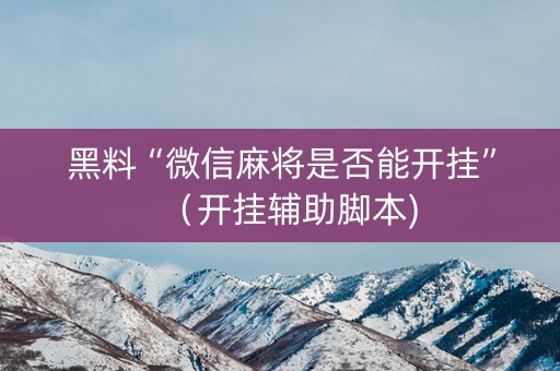 黑料“微信麻将是否能开挂”（开挂辅助脚本)