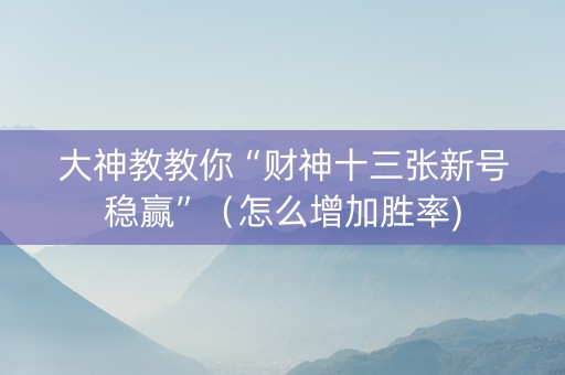 大神教教你“财神十三张新号稳赢”（怎么增加胜率)