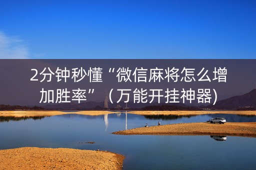 2分钟秒懂“微信麻将怎么增加胜率”（万能开挂神器)