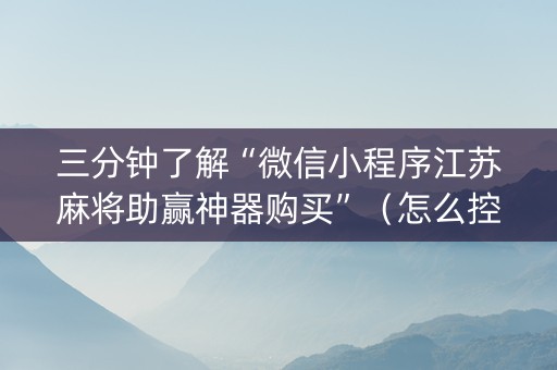 三分钟了解“微信小程序江苏麻将助赢神器购买”（怎么控制输赢)