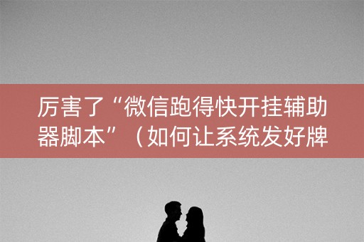 厉害了“微信跑得快开挂辅助器脚本”（如何让系统发好牌)