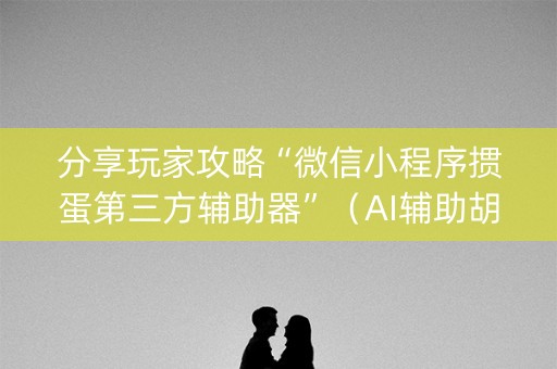 分享玩家攻略“微信小程序掼蛋第三方辅助器”（AI辅助胡牌规则)