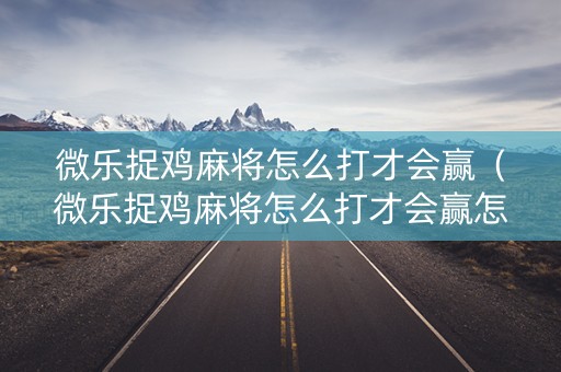 微乐捉鸡麻将怎么打才会赢（微乐捉鸡麻将怎么打才会赢怎么算鸡的）