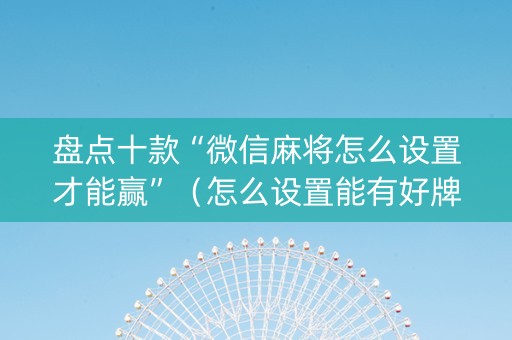 盘点十款“微信麻将怎么设置才能赢”（怎么设置能有好牌)