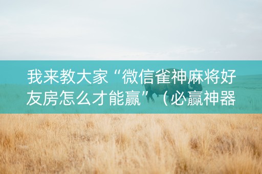 我来教大家“微信雀神麻将好友房怎么才能赢”（必赢神器)