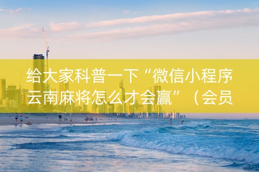 给大家科普一下“微信小程序云南麻将怎么才会赢”（会员会提高胜率吗)