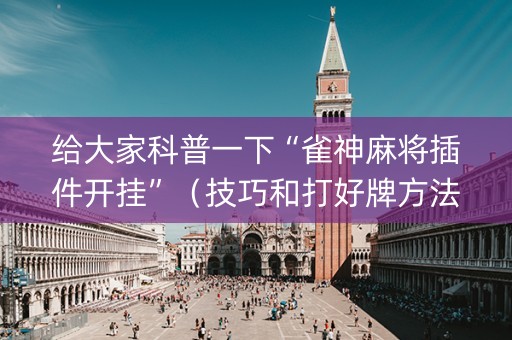 给大家科普一下“雀神麻将插件开挂”（技巧和打好牌方法)