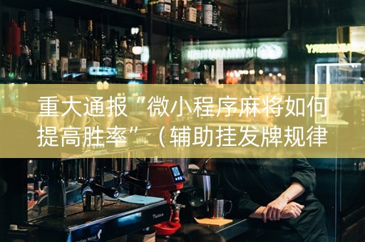 重大通报“微小程序麻将如何提高胜率”（辅助挂发牌规律)