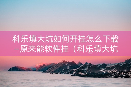 科乐填大坑如何开挂怎么下载—原来能软件挂（科乐填大坑最新版下载）