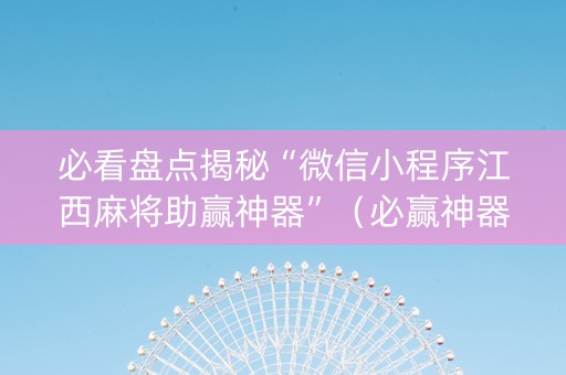 必看盘点揭秘“微信小程序江西麻将助赢神器”（必赢神器)