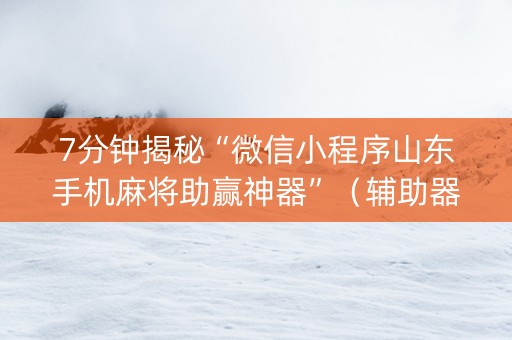 7分钟揭秘“微信小程序山东手机麻将助赢神器”（辅助器下载)