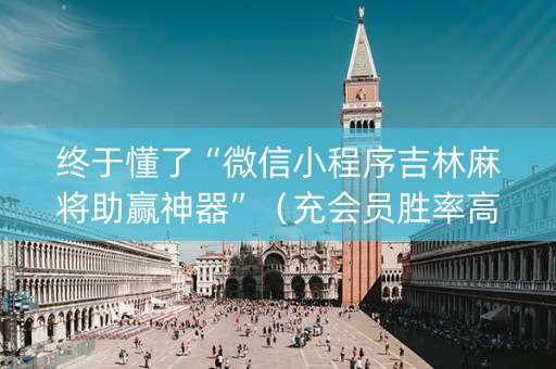终于懂了“微信小程序吉林麻将助赢神器”（充会员胜率高)