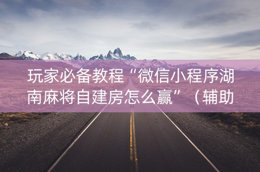 玩家必备教程“微信小程序湖南麻将自建房怎么赢”（辅助器通用版)