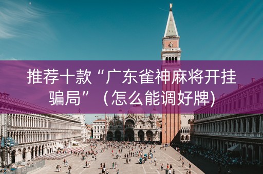 推荐十款“广东雀神麻将开挂骗局”（怎么能调好牌)