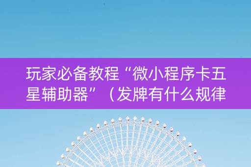 玩家必备教程“微小程序卡五星辅助器”（发牌有什么规律吗)