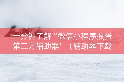 一分钟了解“微信小程序掼蛋第三方辅助器”（辅助器下载)