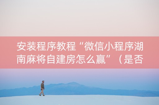 安装程序教程“微信小程序湖南麻将自建房怎么赢”（是否能开挂)