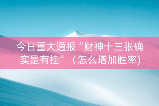今日重大通报“财神十三张确实是有挂”（怎么增加胜率)