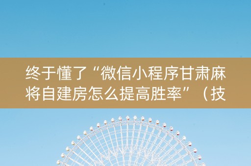 终于懂了“微信小程序甘肃麻将自建房怎么提高胜率”（技巧和打好牌方法)