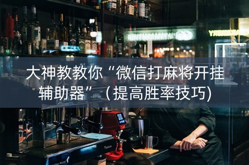 大神教教你“微信打麻将开挂辅助器”（提高胜率技巧)