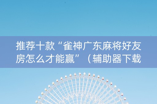 推荐十款“雀神广东麻将好友房怎么才能赢”（辅助器下载)