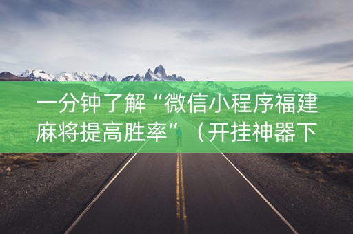 一分钟了解“微信小程序福建麻将提高胜率”（开挂神器下载)