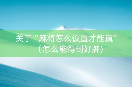 关于“麻将怎么设置才能赢”（怎么能得到好牌)