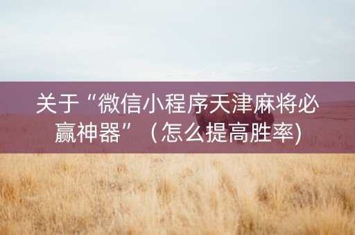 关于“微信小程序天津麻将必赢神器”（怎么提高胜率)