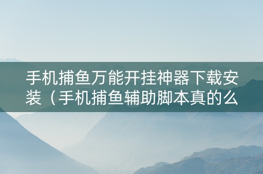 手机捕鱼万能开挂神器下载安装（手机捕鱼辅助脚本真的么）
