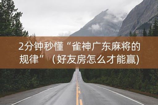 2分钟秒懂“雀神广东麻将的规律”（好友房怎么才能赢)