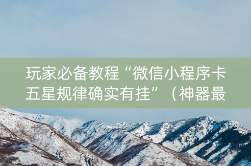 玩家必备教程“微信小程序卡五星规律确实有挂”（神器最新免费)