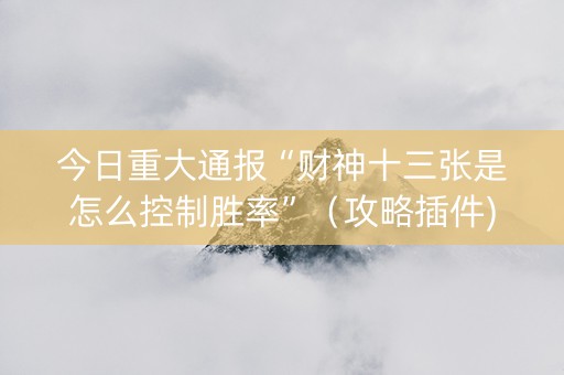 今日重大通报“财神十三张是怎么控制胜率”（攻略插件)