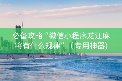 必备攻略“微信小程序龙江麻将有什么规律”（专用神器)