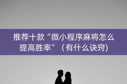 推荐十款“微小程序麻将怎么提高胜率”（有什么诀窍)