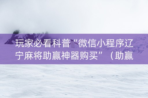 玩家必看科普“微信小程序辽宁麻将助赢神器购买”（助赢神器购买)