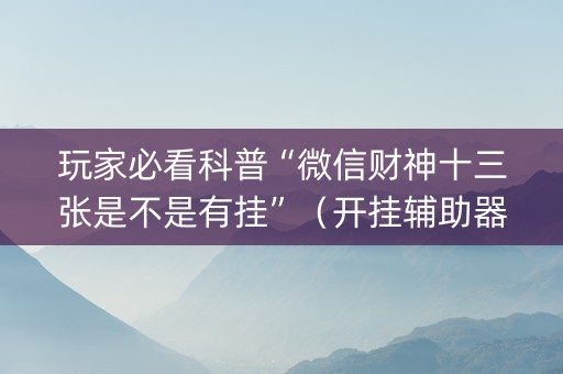 玩家必看科普“微信财神十三张是不是有挂”（开挂辅助器脚本)