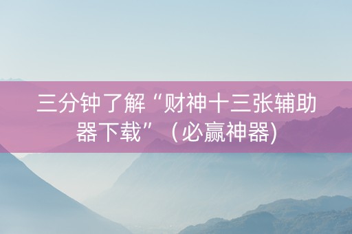 三分钟了解“财神十三张辅助器下载”（必赢神器)
