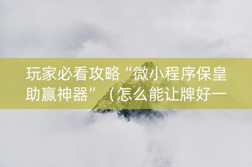 玩家必看攻略“微小程序保皇助赢神器”（怎么能让牌好一点)