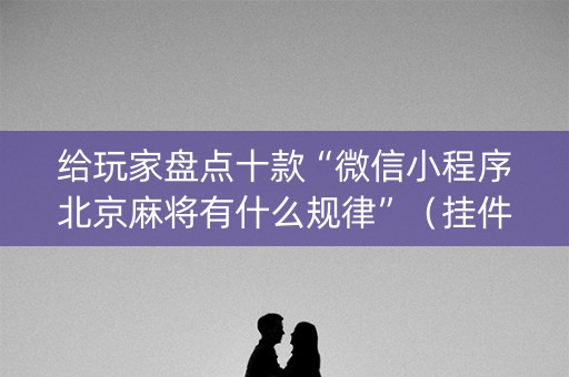 给玩家盘点十款“微信小程序北京麻将有什么规律”（挂件神器)