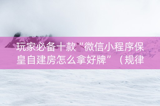 玩家必备十款“微信小程序保皇自建房怎么拿好牌”（规律确实有挂)