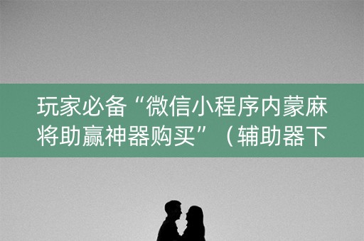 玩家必备“微信小程序内蒙麻将助赢神器购买”（辅助器下载)
