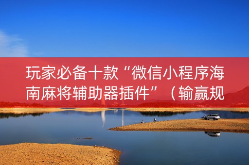 玩家必备十款“微信小程序海南麻将辅助器插件”（输赢规律)