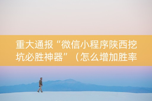 重大通报“微信小程序陕西挖坑必胜神器”（怎么增加胜率)