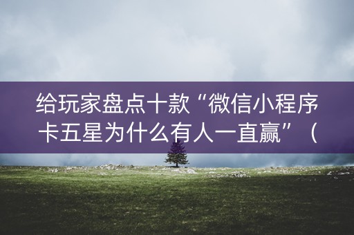 给玩家盘点十款“微信小程序卡五星为什么有人一直赢”（怎么提高胜率)