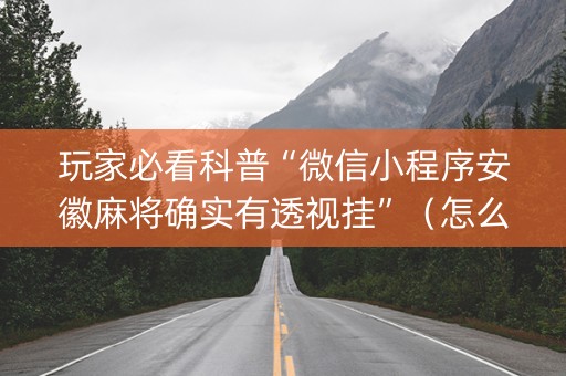 玩家必看科普“微信小程序安徽麻将确实有透视挂”（怎么才会赢)