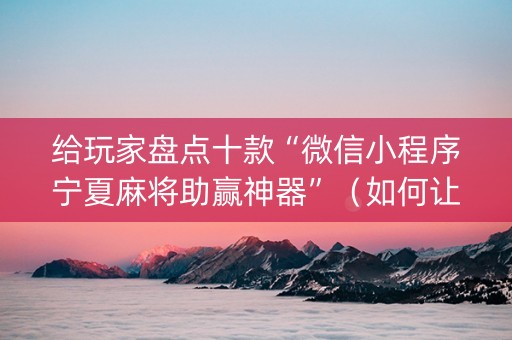 给玩家盘点十款“微信小程序宁夏麻将助赢神器”（如何让系统发好牌)